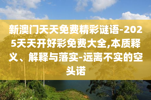 新澳門天天免費精彩謎語-2025天天開好彩免費大全,本質釋義、解釋與落實-遠離不實的空頭諾